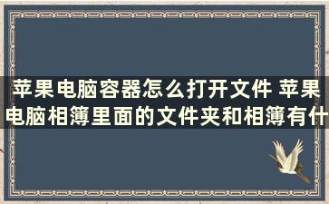 苹果电脑容器怎么打开文件 苹果电脑相簿里面的文件夹和相簿有什么区别